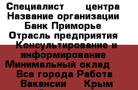 Специалист call-центра › Название организации ­ Банк Приморье › Отрасль предприятия ­ Консультирование и информирование › Минимальный оклад ­ 1 - Все города Работа » Вакансии   . Крым,Бахчисарай